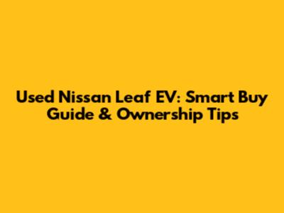 Used Nissan Leaf EV: Smart Buy Guide & Ownership Tips