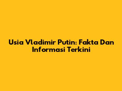 Usia Vladimir Putin: Fakta Dan Informasi Terkini