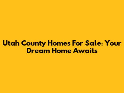 Utah County Homes For Sale: Your Dream Home Awaits