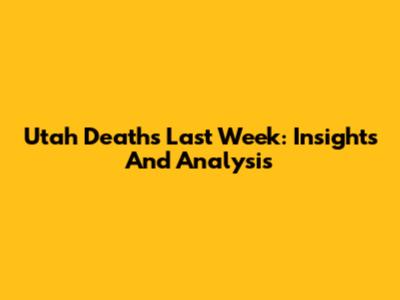Utah Deaths Last Week: Insights And Analysis