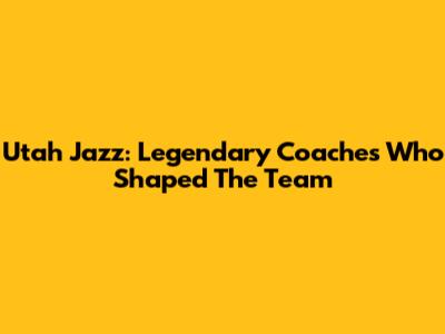 Utah Jazz: Legendary Coaches Who Shaped The Team