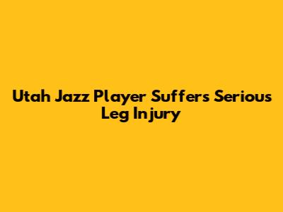 Utah Jazz Player Suffers Serious Leg Injury