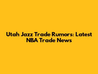Utah Jazz Trade Rumors: Latest NBA Trade News