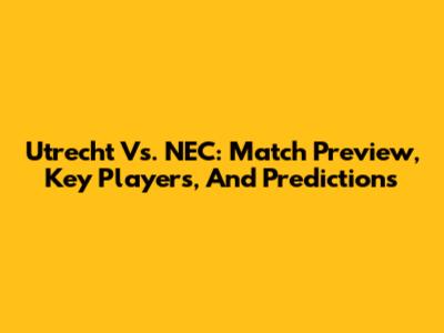 Utrecht Vs. NEC: Match Preview, Key Players, And Predictions