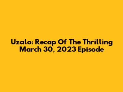 Uzalo: Recap Of The Thrilling March 30, 2023 Episode
