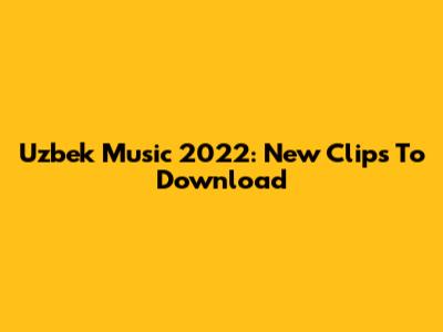 Uzbek Music 2022: New Clips To Download