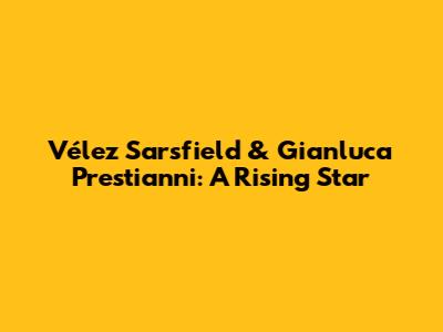 Vélez Sarsfield & Gianluca Prestianni: A Rising Star