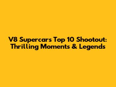 V8 Supercars Top 10 Shootout: Thrilling Moments & Legends