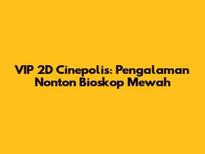VIP 2D Cinepolis: Pengalaman Nonton Bioskop Mewah