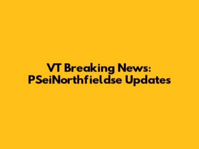 VT Breaking News: PSeiNorthfieldse Updates