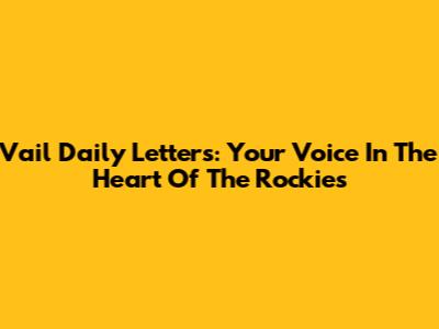 Vail Daily Letters: Your Voice In The Heart Of The Rockies