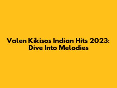 Valen Kikiso's Indian Hits 2023: Dive Into Melodies