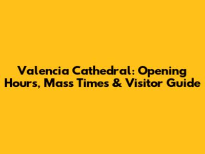 Valencia Cathedral: Opening Hours, Mass Times & Visitor Guide