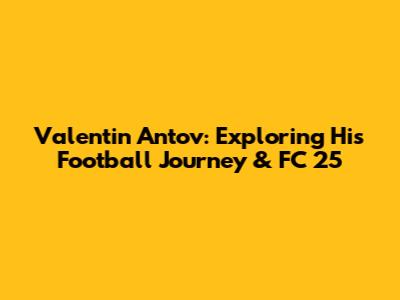 Valentin Antov: Exploring His Football Journey & FC 25