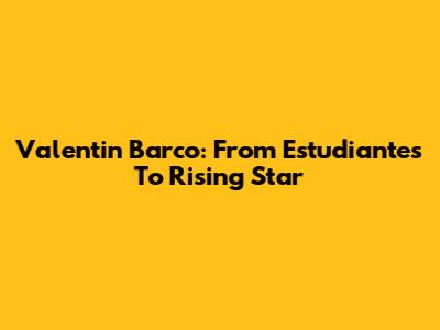 Valentin Barco: From Estudiantes To Rising Star