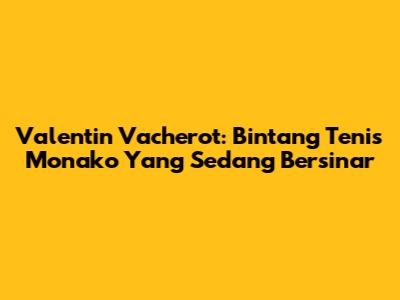 Valentin Vacherot: Bintang Tenis Monako Yang Sedang Bersinar