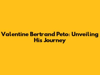Valentine Bertrand Peto: Unveiling His Journey