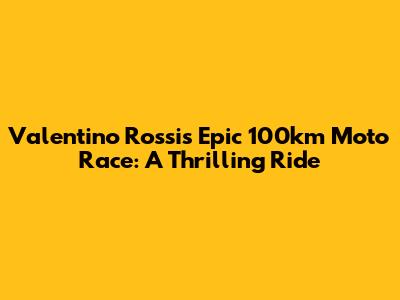 Valentino Rossi's Epic 100km Moto Race: A Thrilling Ride