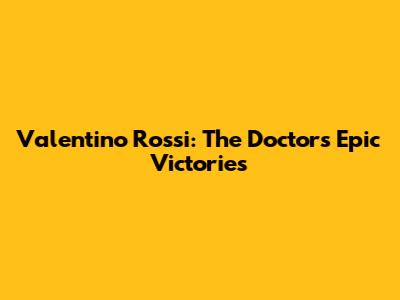 Valentino Rossi: The Doctor's Epic Victories