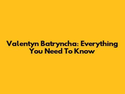 Valentyn Batryncha: Everything You Need To Know