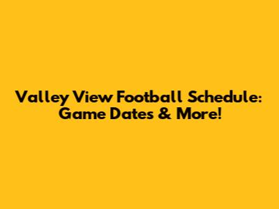 Valley View Football Schedule: Game Dates & More!