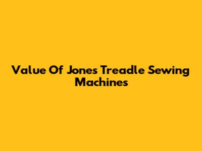 Value Of Jones Treadle Sewing Machines