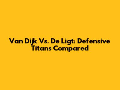Van Dijk Vs. De Ligt: Defensive Titans Compared