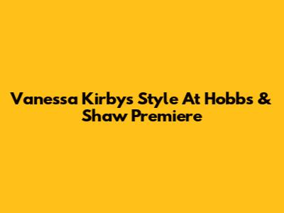 Vanessa Kirby's Style At Hobbs & Shaw Premiere