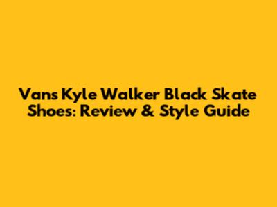 Vans Kyle Walker Black Skate Shoes: Review & Style Guide