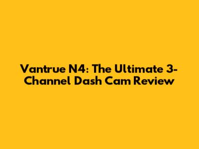 Vantrue N4: The Ultimate 3-Channel Dash Cam Review
