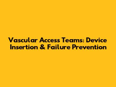 Vascular Access Teams: Device Insertion & Failure Prevention