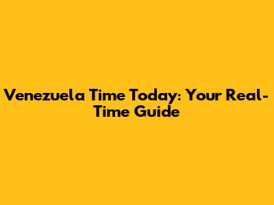 Venezuela Time Today: Your Real-Time Guide