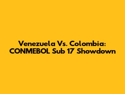 Venezuela Vs. Colombia: CONMEBOL Sub 17 Showdown