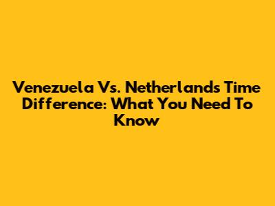 Venezuela Vs. Netherlands Time Difference: What You Need To Know