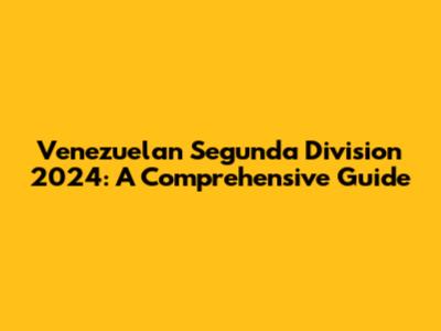Venezuelan Segunda Division 2024: A Comprehensive Guide