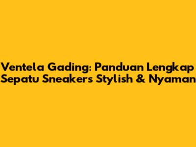 Ventela Gading: Panduan Lengkap Sepatu Sneakers Stylish & Nyaman