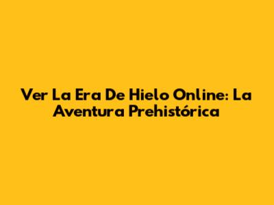 Ver 'La Era De Hielo' Online: La Aventura Prehistórica