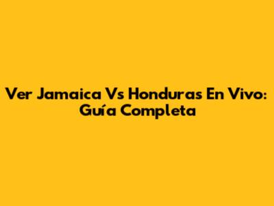 Ver Jamaica Vs Honduras En Vivo: Guía Completa