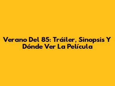 Verano Del 85: Tráiler, Sinopsis Y Dónde Ver La Película