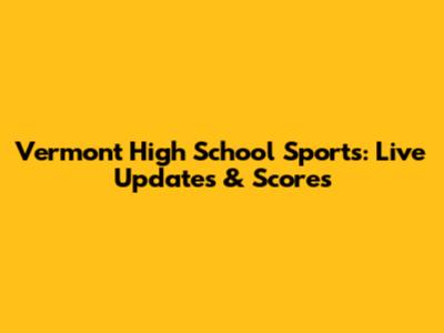 Vermont High School Sports: Live Updates & Scores