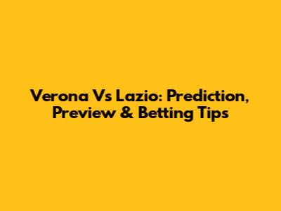 Verona Vs Lazio: Prediction, Preview & Betting Tips
