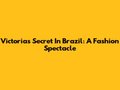 Victoria's Secret In Brazil: A Fashion Spectacle