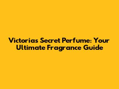 Victoria's Secret Perfume: Your Ultimate Fragrance Guide