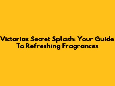 Victoria's Secret Splash: Your Guide To Refreshing Fragrances