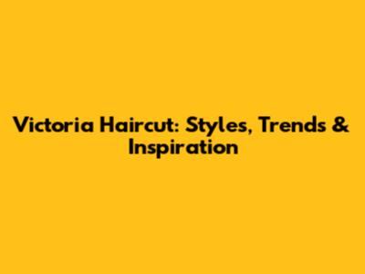 Victoria Haircut: Styles, Trends & Inspiration