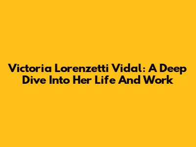 Victoria Lorenzetti Vidal: A Deep Dive Into Her Life And Work