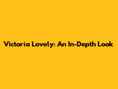 Victoria Lovely: An In-Depth Look