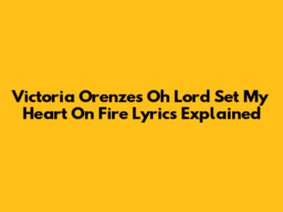 Victoria Orenze's 'Oh Lord Set My Heart On Fire' Lyrics Explained