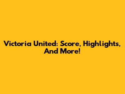 Victoria United: Score, Highlights, And More!