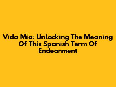 Vida Mía: Unlocking The Meaning Of This Spanish Term Of Endearment